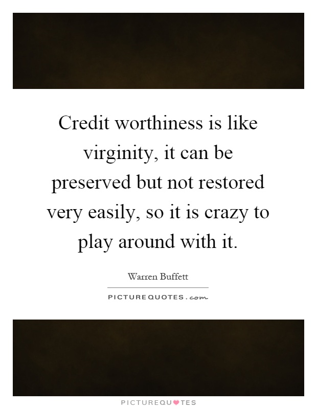 Credit worthiness is like virginity, it can be preserved but not restored very easily, so it is crazy to play around with it Picture Quote #1