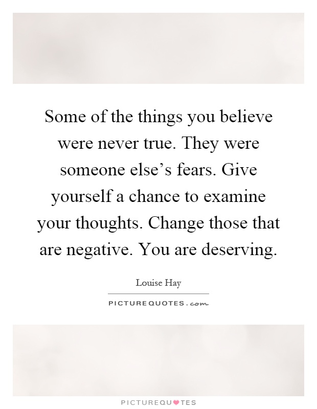 Some of the things you believe were never true. They were someone else's fears. Give yourself a chance to examine your thoughts. Change those that are negative. You are deserving Picture Quote #1