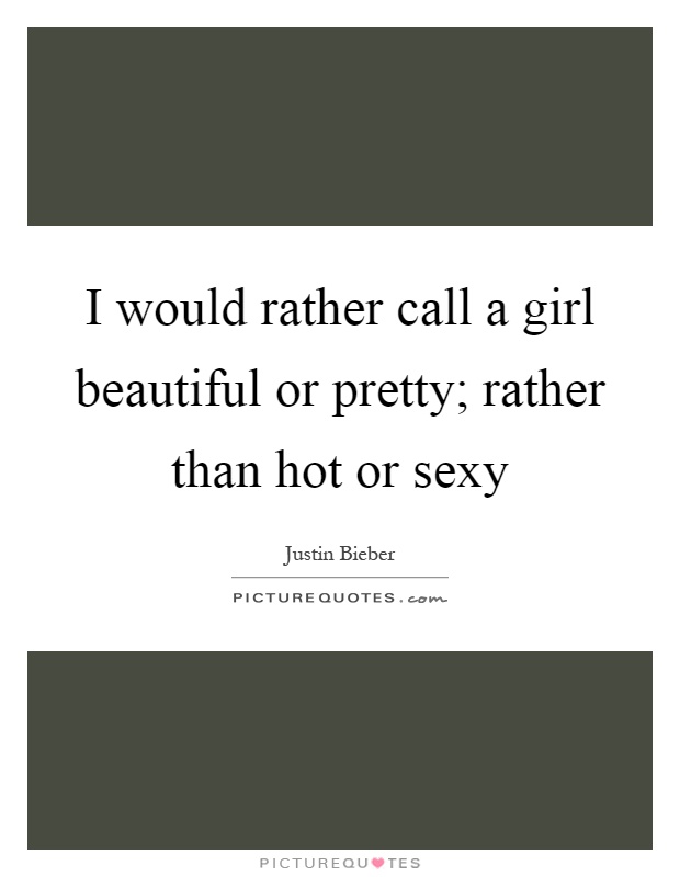 I would rather call a girl beautiful or pretty; rather than hot or sexy Picture Quote #1