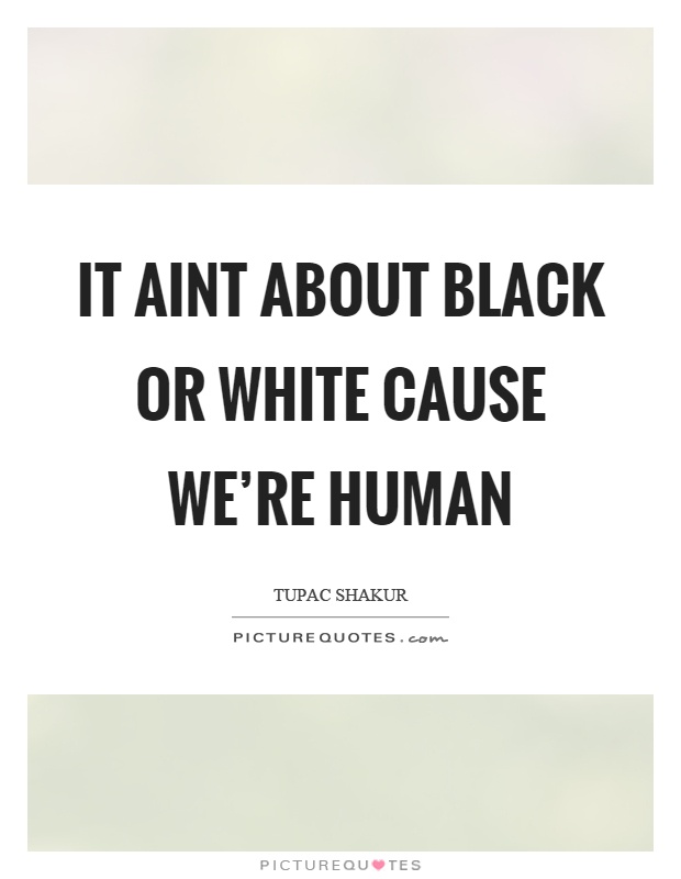 It aint about black or white cause we're human Picture Quote #1