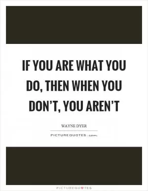 If you are what you do, then when you don’t, you aren’t Picture Quote #1