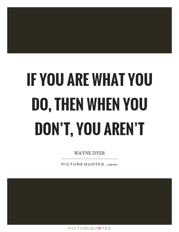 If you are what you do, then when you don't, you aren't Picture Quote #1