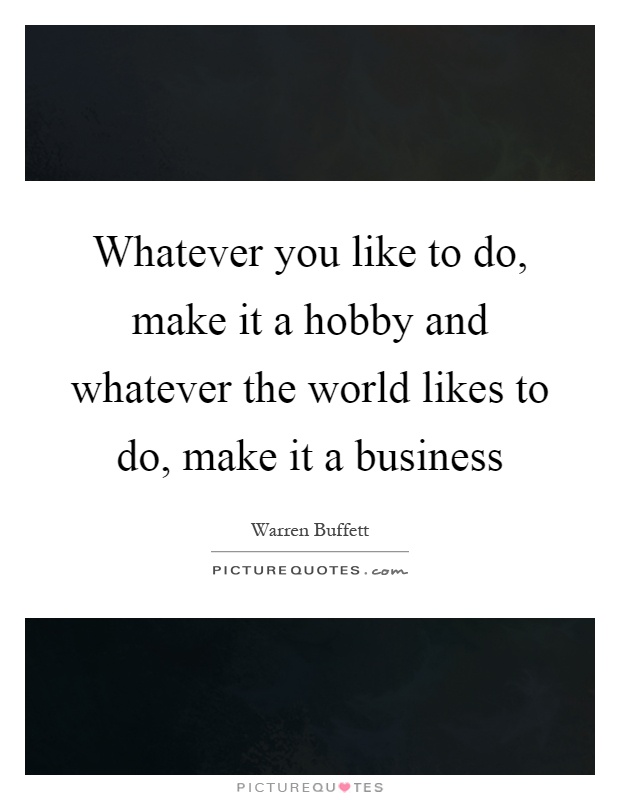 Whatever you like to do, make it a hobby and whatever the world likes to do, make it a business Picture Quote #1