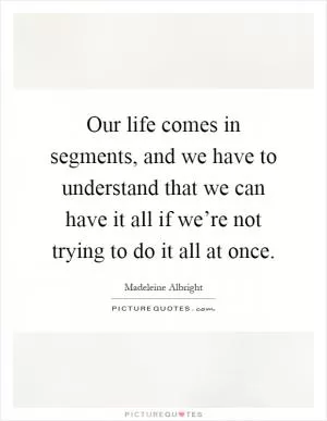 Our life comes in segments, and we have to understand that we can have it all if we’re not trying to do it all at once Picture Quote #1