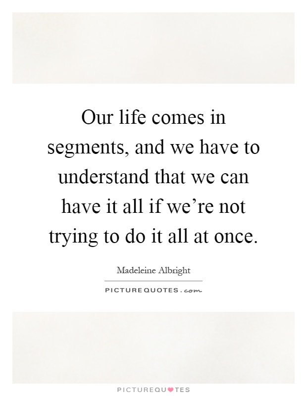 Our life comes in segments, and we have to understand that we can have it all if we're not trying to do it all at once Picture Quote #1