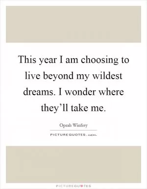 This year I am choosing to live beyond my wildest dreams. I wonder where they’ll take me Picture Quote #1