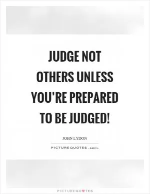 Judge not others unless you’re prepared to be judged! Picture Quote #1