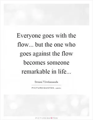 Everyone goes with the flow... but the one who goes against the flow becomes someone remarkable in life Picture Quote #1