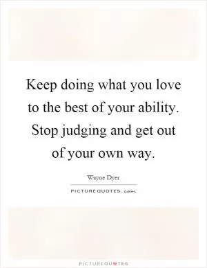 Keep doing what you love to the best of your ability. Stop judging and get out of your own way Picture Quote #1