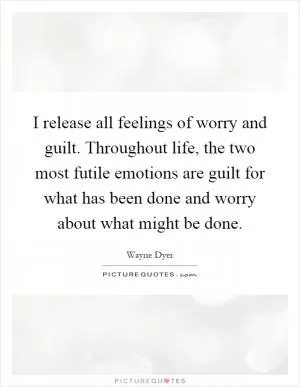 I release all feelings of worry and guilt. Throughout life, the two most futile emotions are guilt for what has been done and worry about what might be done Picture Quote #1