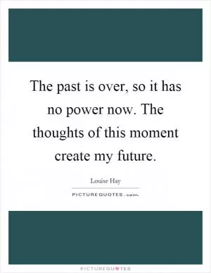 The past is over, so it has no power now. The thoughts of this moment create my future Picture Quote #1