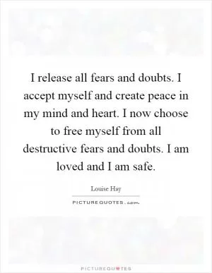 I release all fears and doubts. I accept myself and create peace in my mind and heart. I now choose to free myself from all destructive fears and doubts. I am loved and I am safe Picture Quote #1