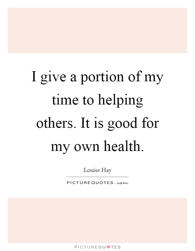 I give a portion of my time to helping others. It is good for my own health Picture Quote #1