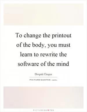 To change the printout of the body, you must learn to rewrite the software of the mind Picture Quote #1