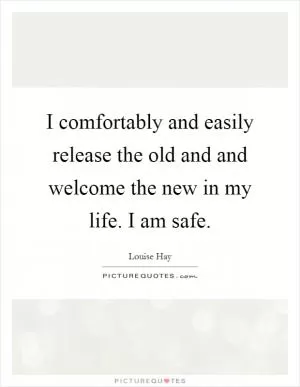 I comfortably and easily release the old and and welcome the new in my life. I am safe Picture Quote #1