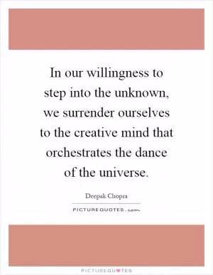 In our willingness to step into the unknown, we surrender ourselves to the creative mind that orchestrates the dance of the universe Picture Quote #1