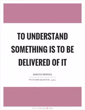 To understand something is to be delivered of it Picture Quote #1