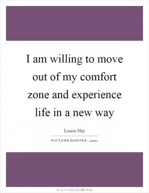 I am willing to move out of my comfort zone and experience life in a new way Picture Quote #1