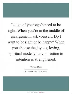 Let go of your ego’s need to be right. When you’re in the middle of an argument, ask yourself: Do I want to be right or be happy? When you choose the joyous, loving, spiritual mode, your connection to intention is strengthened Picture Quote #1