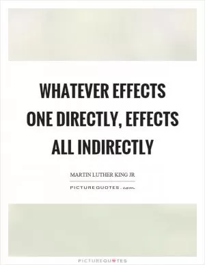 Whatever effects one directly, effects all indirectly Picture Quote #1