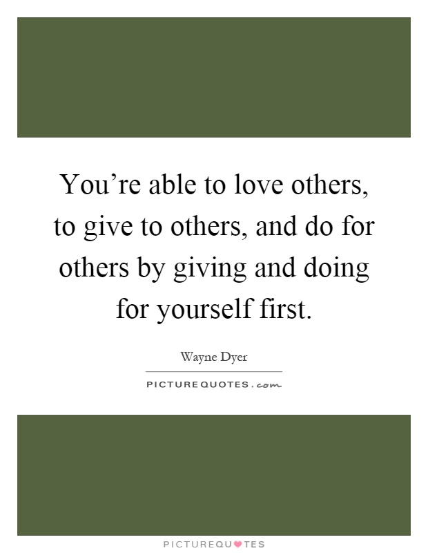 You're able to love others, to give to others, and do for others by giving and doing for yourself first Picture Quote #1