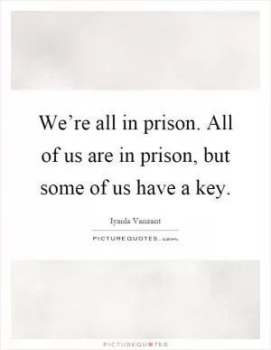 We’re all in prison. All of us are in prison, but some of us have a key Picture Quote #1