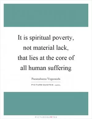 It is spiritual poverty, not material lack, that lies at the core of all human suffering Picture Quote #1