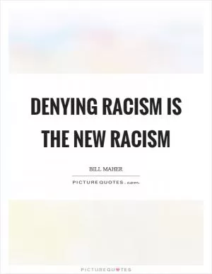 Denying racism is the new racism Picture Quote #1