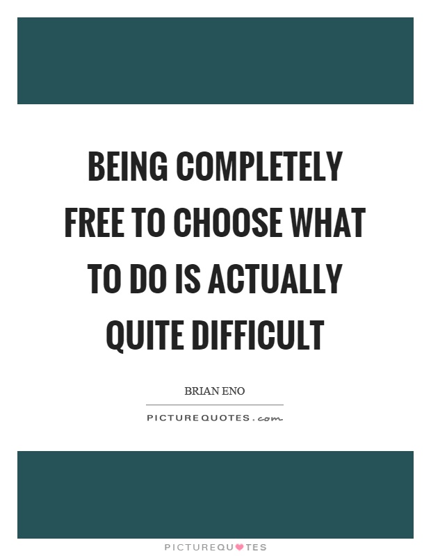 Being completely free to choose what to do is actually quite difficult Picture Quote #1