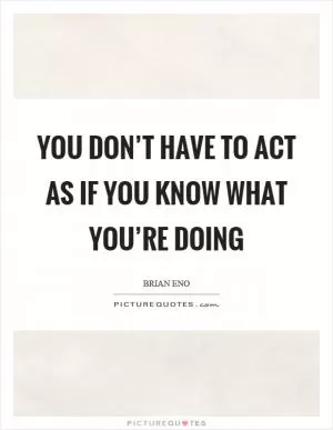 You don’t have to act as if you know what you’re doing Picture Quote #1