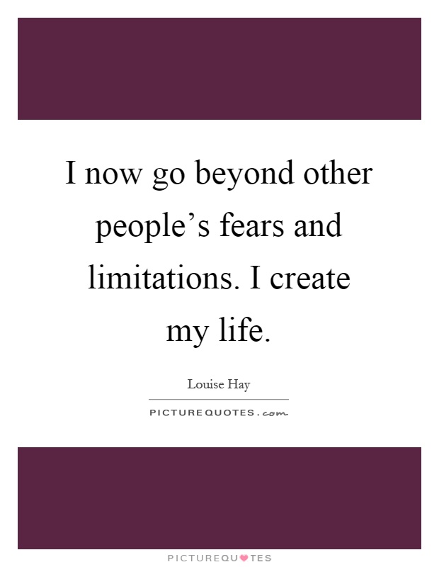 I now go beyond other people's fears and limitations. I create my life Picture Quote #1