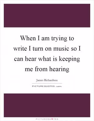 When I am trying to write I turn on music so I can hear what is keeping me from hearing Picture Quote #1