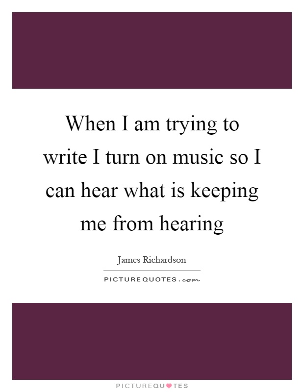 When I am trying to write I turn on music so I can hear what is keeping me from hearing Picture Quote #1