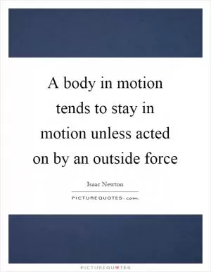 A body in motion tends to stay in motion unless acted on by an outside force Picture Quote #1