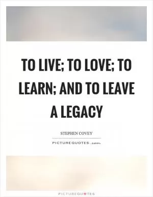 To live; to love; to learn; and to leave a legacy Picture Quote #1