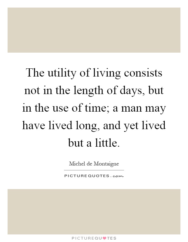 The utility of living consists not in the length of days, but in the use of time; a man may have lived long, and yet lived but a little Picture Quote #1
