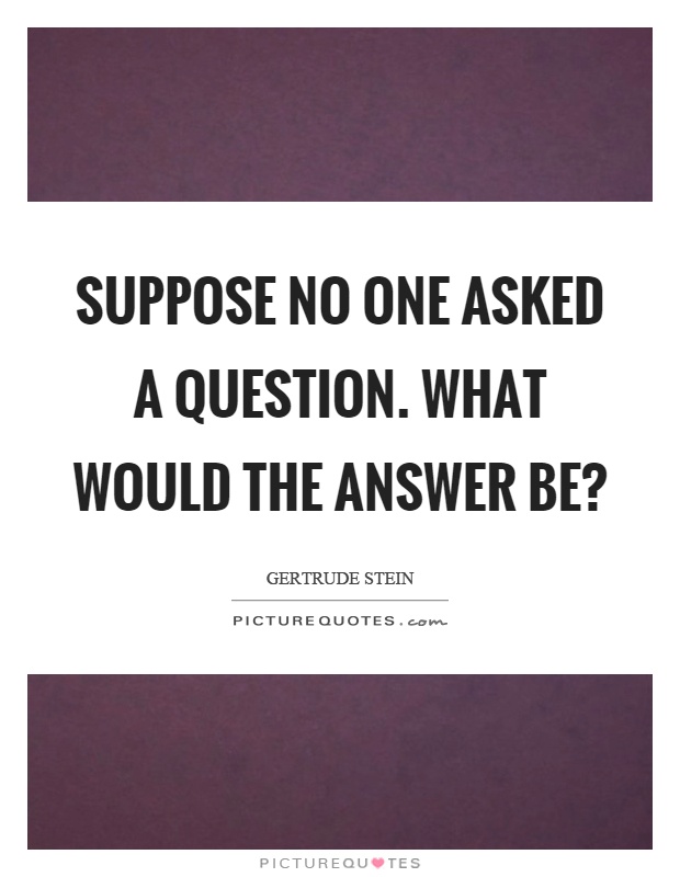 Suppose no one asked a question. What would the answer be? Picture Quote #1