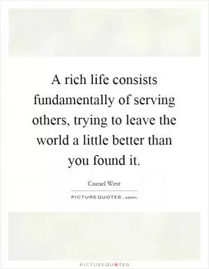 A rich life consists fundamentally of serving others, trying to leave the world a little better than you found it Picture Quote #1