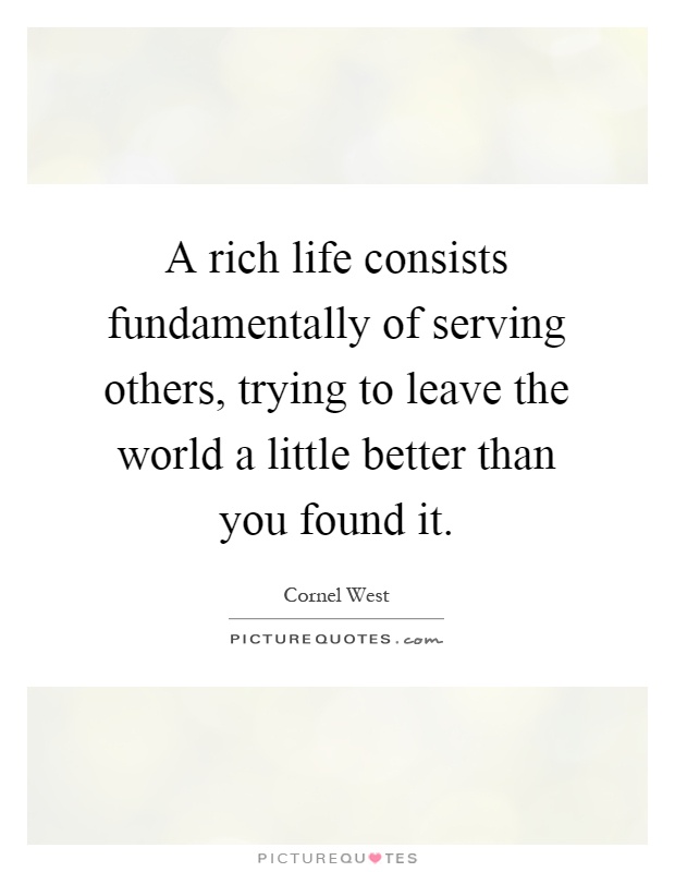 A rich life consists fundamentally of serving others, trying to leave the world a little better than you found it Picture Quote #1
