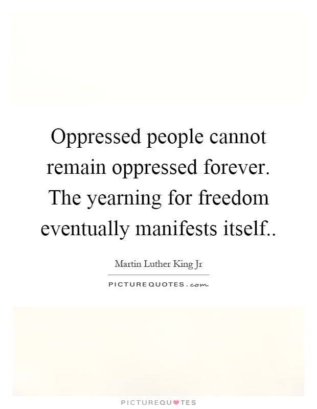 Oppressed people cannot remain oppressed forever. The yearning for freedom eventually manifests itself Picture Quote #1