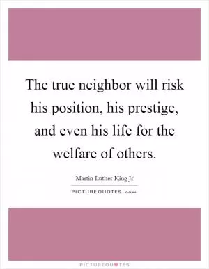 The true neighbor will risk his position, his prestige, and even his life for the welfare of others Picture Quote #1