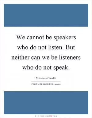 We cannot be speakers who do not listen. But neither can we be listeners who do not speak Picture Quote #1