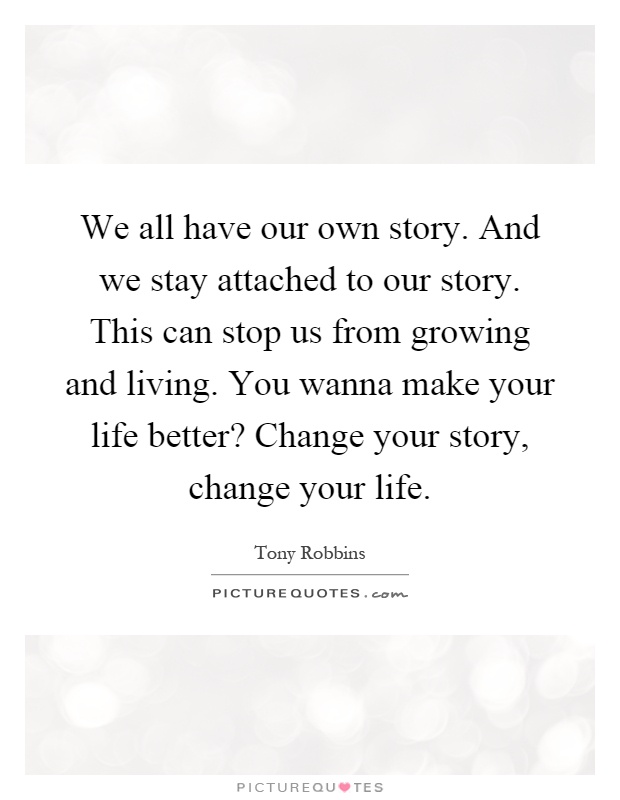 We all have our own story. And we stay attached to our story. This can stop us from growing and living. You wanna make your life better? Change your story, change your life Picture Quote #1