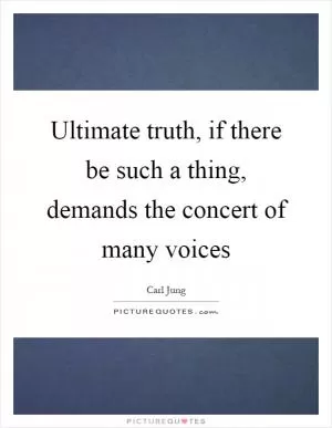 Ultimate truth, if there be such a thing, demands the concert of many voices Picture Quote #1