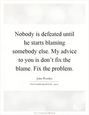 Nobody is defeated until he starts blaming somebody else. My advice to you is don’t fix the blame. Fix the problem Picture Quote #1