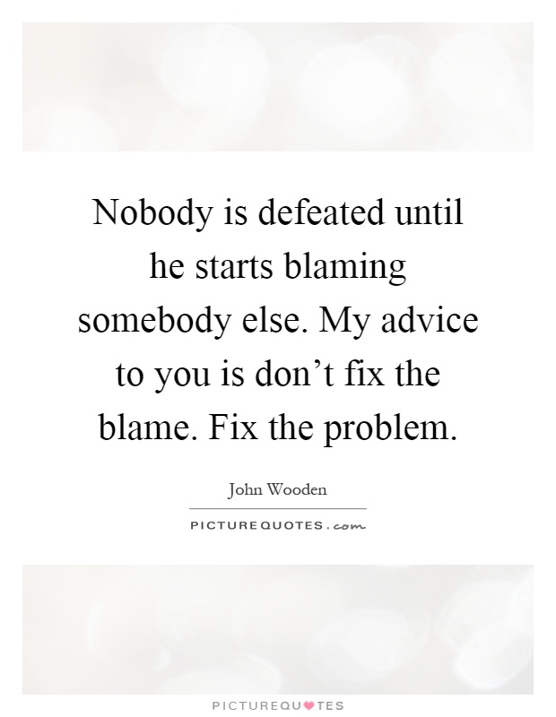 Nobody is defeated until he starts blaming somebody else. My advice to you is don't fix the blame. Fix the problem Picture Quote #1