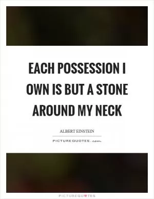 Each possession I own is but a stone around my neck Picture Quote #1