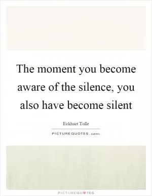 The moment you become aware of the silence, you also have become silent Picture Quote #1
