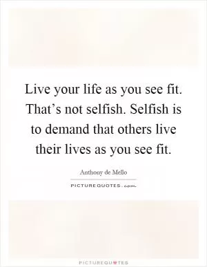 Live your life as you see fit. That’s not selfish. Selfish is to demand that others live their lives as you see fit Picture Quote #1