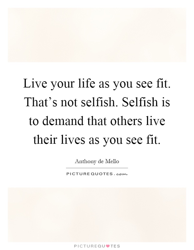 Live your life as you see fit. That's not selfish. Selfish is to demand that others live their lives as you see fit Picture Quote #1